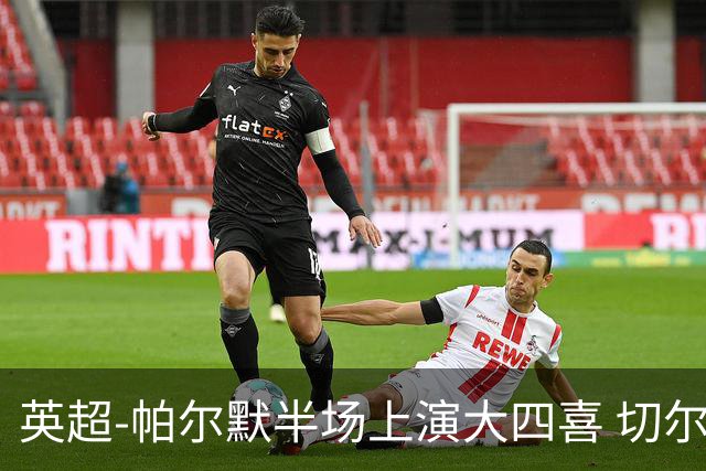 英超-帕尔默半场上演大四喜 切尔西4-2布莱顿